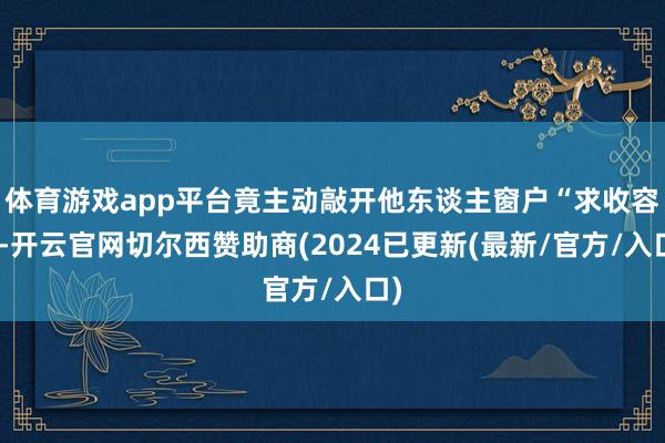 体育游戏app平台竟主动敲开他东谈主窗户“求收容”-开云官网切尔西赞助商(2024已更新(最新/官方/入口)