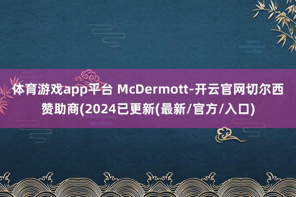 体育游戏app平台 McDermott-开云官网切尔西赞助商(2024已更新(最新/官方/入口)