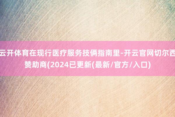 云开体育在现行医疗服务技俩指南里-开云官网切尔西赞助商(2024已更新(最新/官方/入口)