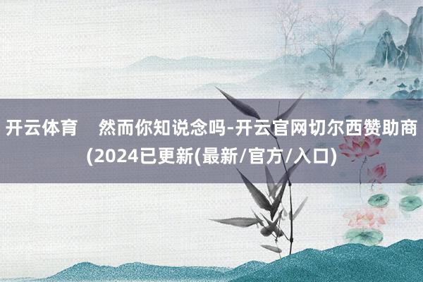 开云体育    然而你知说念吗-开云官网切尔西赞助商(2024已更新(最新/官方/入口)