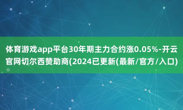 体育游戏app平台30年期主力合约涨0.05%-开云官网切尔西赞助商(2024已更新(最新/官方/入口)