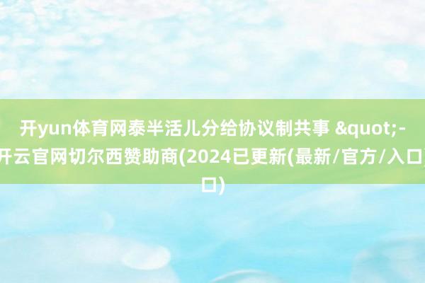 开yun体育网泰半活儿分给协议制共事 "-开云官网切尔西赞助商(2024已更新(最新/官方/入口)