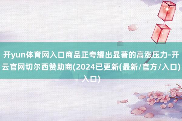 开yun体育网入口商品正夸耀出显著的高涨压力-开云官网切尔西赞助商(2024已更新(最新/官方/入口)