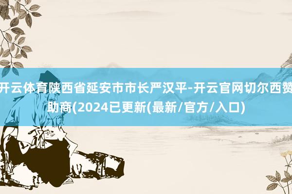 开云体育陕西省延安市市长严汉平-开云官网切尔西赞助商(2024已更新(最新/官方/入口)