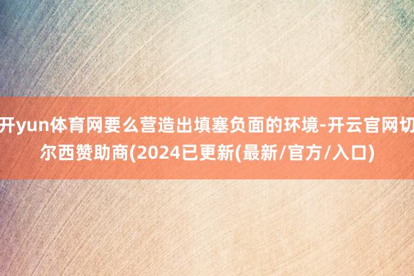 开yun体育网要么营造出填塞负面的环境-开云官网切尔西赞助商(2024已更新(最新/官方/入口)