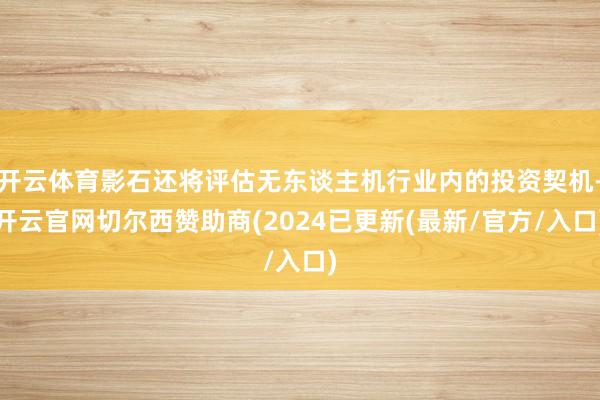 开云体育影石还将评估无东谈主机行业内的投资契机-开云官网切尔西赞助商(2024已更新(最新/官方/入口)