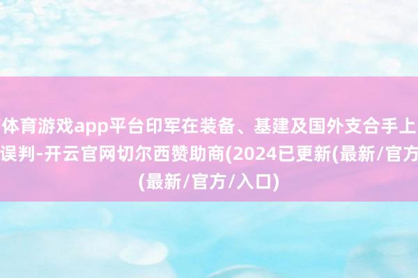 体育游戏app平台印军在装备、基建及国外支合手上的致命误判-开云官网切尔西赞助商(2024已更新(最新/官方/入口)