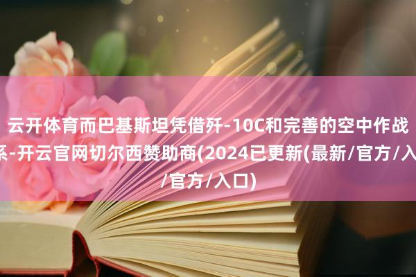 云开体育而巴基斯坦凭借歼-10C和完善的空中作战体系-开云官网切尔西赞助商(2024已更新(最新/官方/入口)