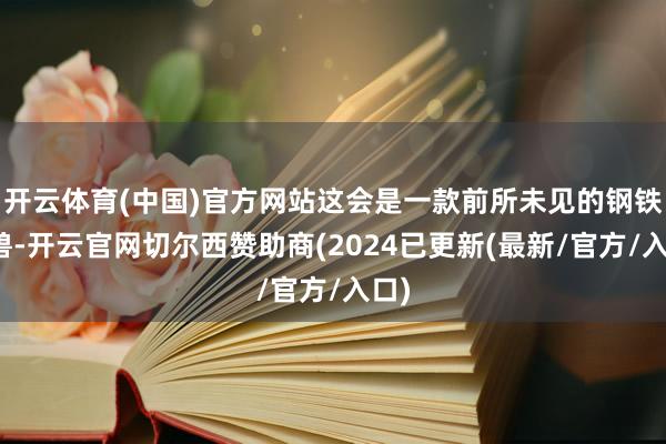 开云体育(中国)官方网站这会是一款前所未见的钢铁巨兽-开云官网切尔西赞助商(2024已更新(最新/官方/入口)