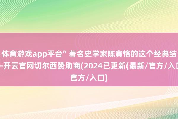 体育游戏app平台”著名史学家陈寅恪的这个经典结论-开云官网切尔西赞助商(2024已更新(最新/官方/入口)