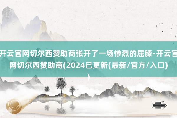 开云官网切尔西赞助商张开了一场惨烈的屈膝-开云官网切尔西赞助商(2024已更新(最新/官方/入口)
