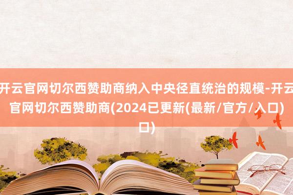 开云官网切尔西赞助商纳入中央径直统治的规模-开云官网切尔西赞助商(2024已更新(最新/官方/入口)
