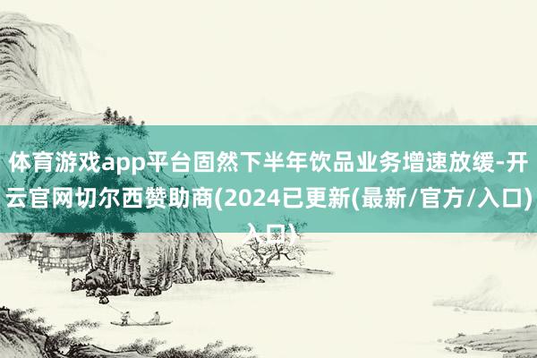 体育游戏app平台固然下半年饮品业务增速放缓-开云官网切尔西赞助商(2024已更新(最新/官方/入口)