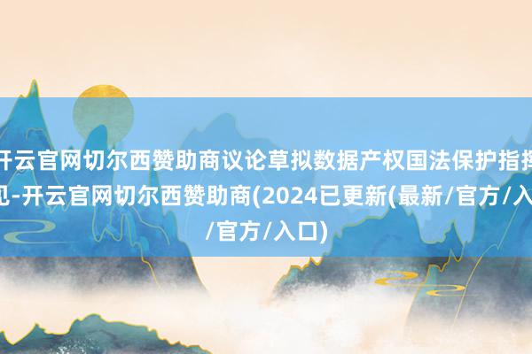 开云官网切尔西赞助商议论草拟数据产权国法保护指挥主见-开云官网切尔西赞助商(2024已更新(最新/官方/入口)