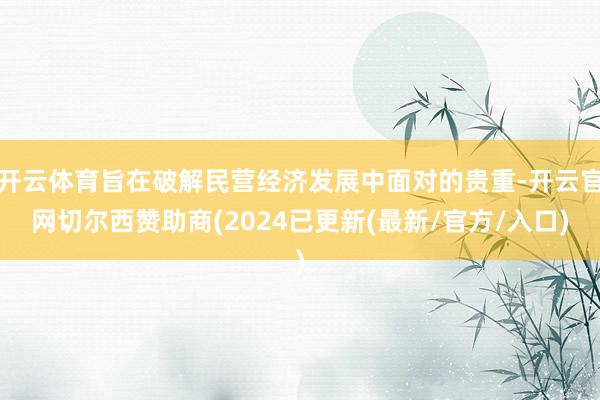 开云体育旨在破解民营经济发展中面对的贵重-开云官网切尔西赞助商(2024已更新(最新/官方/入口)