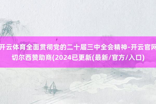 开云体育全面贯彻党的二十届三中全会精神-开云官网切尔西赞助商(2024已更新(最新/官方/入口)