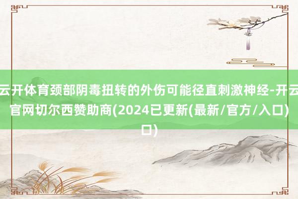 云开体育颈部阴毒扭转的外伤可能径直刺激神经-开云官网切尔西赞助商(2024已更新(最新/官方/入口)