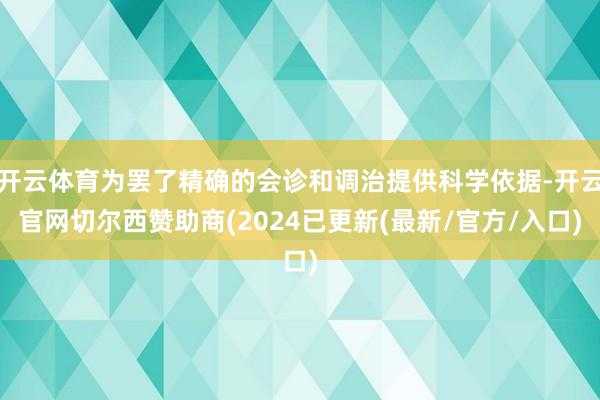 开云体育为罢了精确的会诊和调治提供科学依据-开云官网切尔西赞助商(2024已更新(最新/官方/入口)