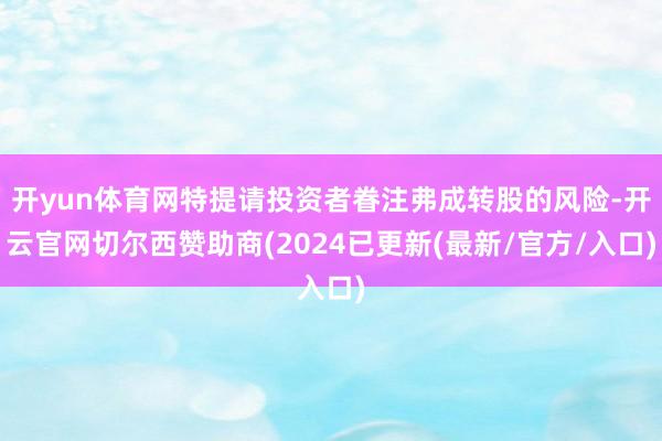 开yun体育网特提请投资者眷注弗成转股的风险-开云官网切尔西赞助商(2024已更新(最新/官方/入口)