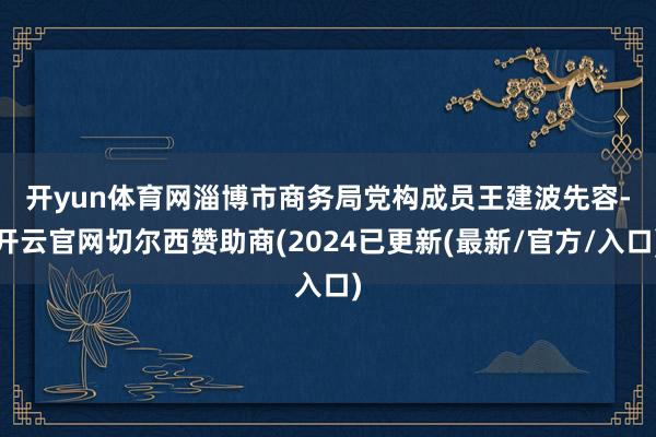 开yun体育网　　淄博市商务局党构成员王建波先容-开云官网切尔西赞助商(2024已更新(最新/官方/入口)
