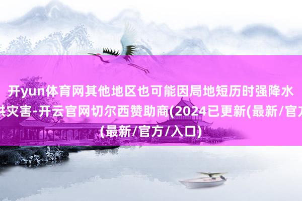 开yun体育网　　其他地区也可能因局地短历时强降水激勉山洪灾害-开云官网切尔西赞助商(2024已更新(最新/官方/入口)