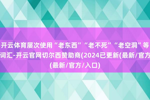 开云体育屡次使用“老东西”“老不死”“老空洞”等侮辱性词汇-开云官网切尔西赞助商(2024已更新(最新/官方/入口)