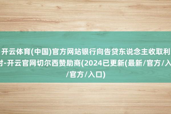开云体育(中国)官方网站银行向告贷东说念主收取利息时-开云官网切尔西赞助商(2024已更新(最新/官方/入口)