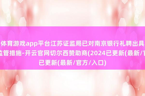 体育游戏app平台江苏证监局已对南京银行礼聘出具警示函的监管措施-开云官网切尔西赞助商(2024已更新(最新/官方/入口)
