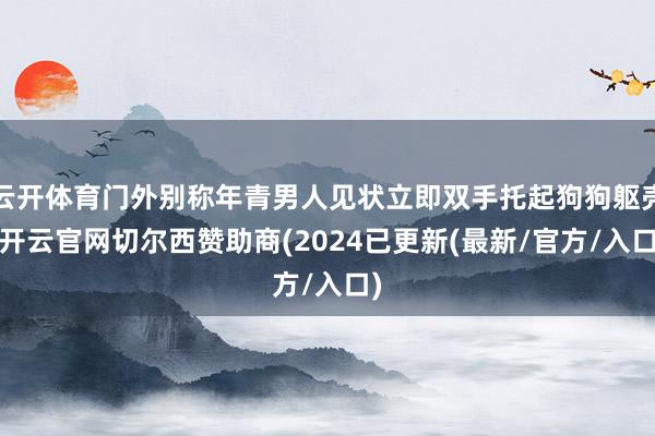 云开体育门外别称年青男人见状立即双手托起狗狗躯壳-开云官网切尔西赞助商(2024已更新(最新/官方/入口)