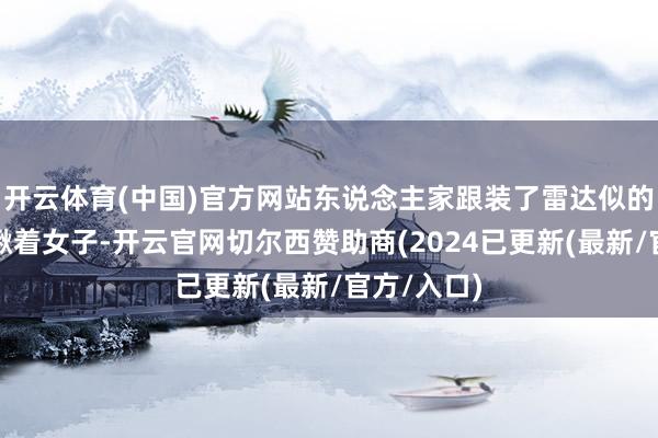 开云体育(中国)官方网站东说念主家跟装了雷达似的唰地扭头瞅着女子-开云官网切尔西赞助商(2024已更新(最新/官方/入口)