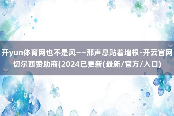 开yun体育网也不是风——那声息贴着墙根-开云官网切尔西赞助商(2024已更新(最新/官方/入口)