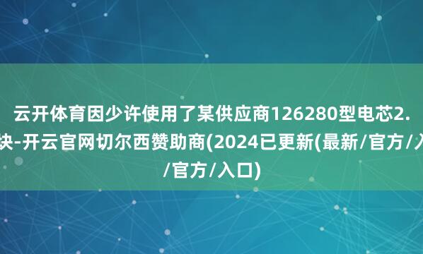 云开体育因少许使用了某供应商126280型电芯2.0版块-开云官网切尔西赞助商(2024已更新(最新/官方/入口)