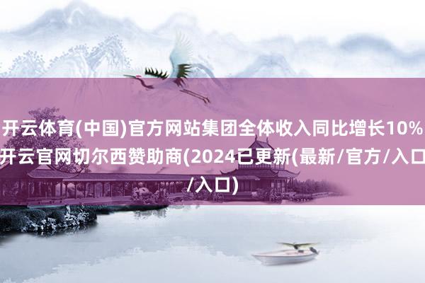 开云体育(中国)官方网站集团全体收入同比增长10%-开云官网切尔西赞助商(2024已更新(最新/官方/入口)