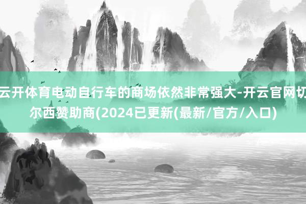 云开体育电动自行车的商场依然非常强大-开云官网切尔西赞助商(2024已更新(最新/官方/入口)