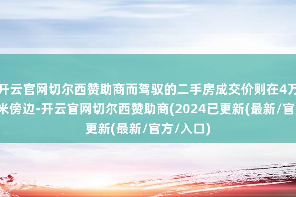 开云官网切尔西赞助商而驾驭的二手房成交价则在4万元/平方米傍边-开云官网切尔西赞助商(2024已更新(最新/官方/入口)
