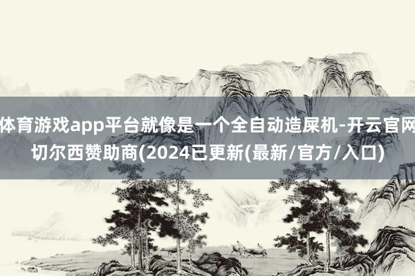 体育游戏app平台就像是一个全自动造屎机-开云官网切尔西赞助商(2024已更新(最新/官方/入口)