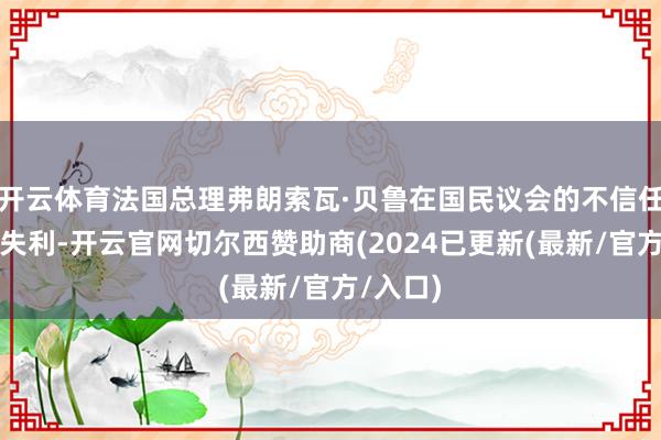 开云体育法国总理弗朗索瓦·贝鲁在国民议会的不信任投票中失利-开云官网切尔西赞助商(2024已更新(最新/官方/入口)