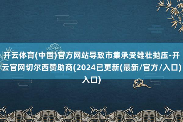 开云体育(中国)官方网站导致市集承受雄壮抛压-开云官网切尔西赞助商(2024已更新(最新/官方/入口)