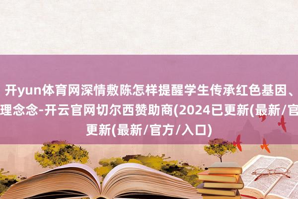 开yun体育网深情敷陈怎样提醒学生传承红色基因、设立巨大理念念-开云官网切尔西赞助商(2024已更新(最新/官方/入口)