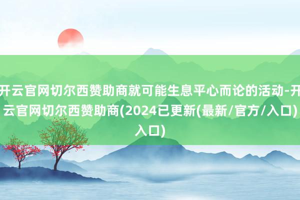 开云官网切尔西赞助商就可能生息平心而论的活动-开云官网切尔西赞助商(2024已更新(最新/官方/入口)