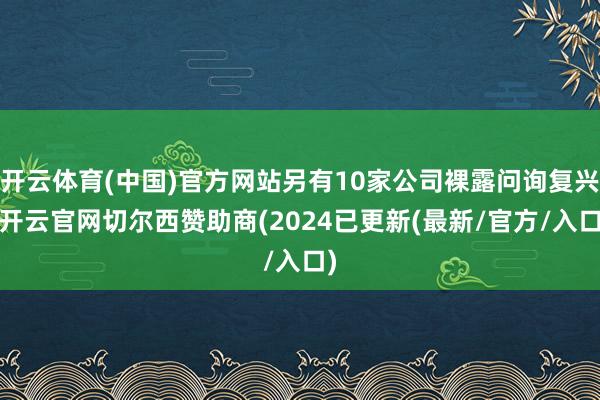 开云体育(中国)官方网站另有10家公司裸露问询复兴-开云官网切尔西赞助商(2024已更新(最新/官方/入口)