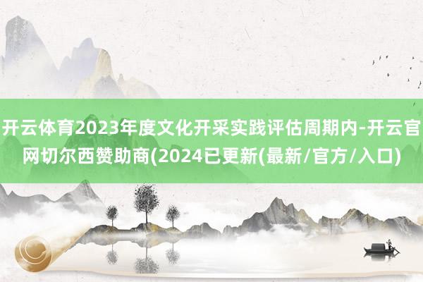 开云体育2023年度文化开采实践评估周期内-开云官网切尔西赞助商(2024已更新(最新/官方/入口)