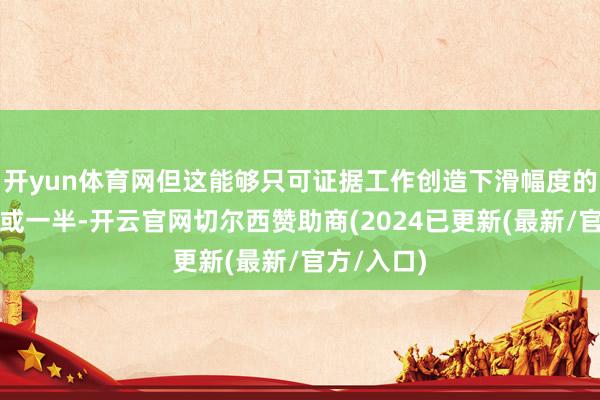 开yun体育网但这能够只可证据工作创造下滑幅度的三分之一或一半-开云官网切尔西赞助商(2024已更新(最新/官方/入口)