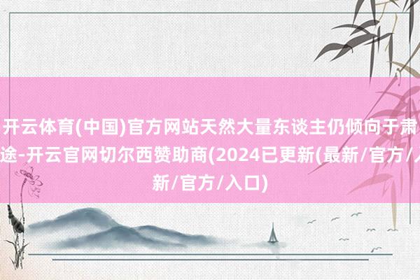 开云体育(中国)官方网站天然大量东谈主仍倾向于肃肃旅途-开云官网切尔西赞助商(2024已更新(最新/官方/入口)