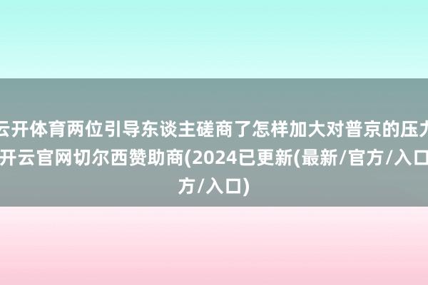 云开体育两位引导东谈主磋商了怎样加大对普京的压力-开云官网切尔西赞助商(2024已更新(最新/官方/入口)
