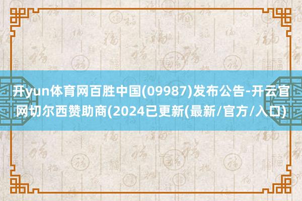开yun体育网百胜中国(09987)发布公告-开云官网切尔西赞助商(2024已更新(最新/官方/入口)