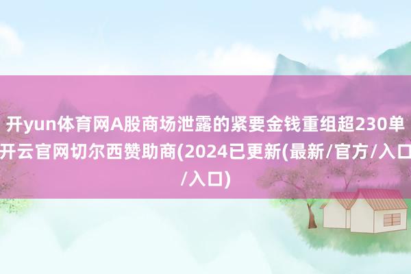 开yun体育网A股商场泄露的紧要金钱重组超230单-开云官网切尔西赞助商(2024已更新(最新/官方/入口)