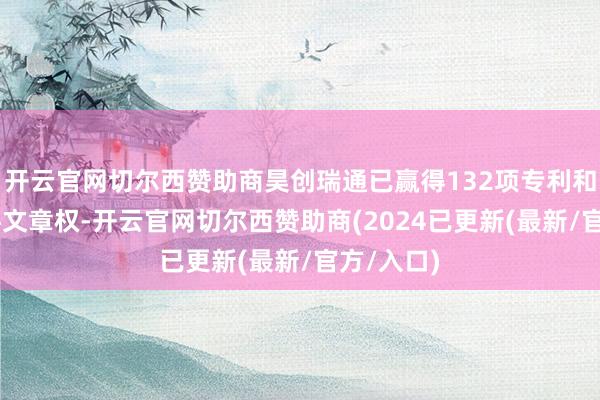 开云官网切尔西赞助商昊创瑞通已赢得132项专利和30项软件文章权-开云官网切尔西赞助商(2024已更新(最新/官方/入口)
