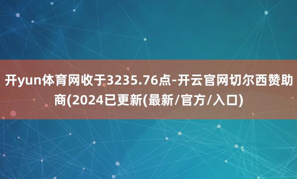 开yun体育网收于3235.76点-开云官网切尔西赞助商(2024已更新(最新/官方/入口)