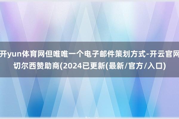 开yun体育网但唯唯一个电子邮件策划方式-开云官网切尔西赞助商(2024已更新(最新/官方/入口)